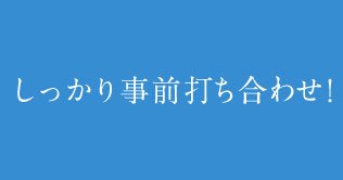 しっかり事前打ち合わせ!